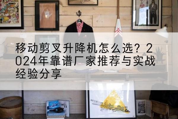 新洲升降平台厂家推荐-移动剪叉升降机怎么选？2024年靠谱厂家推荐与实战经验分享