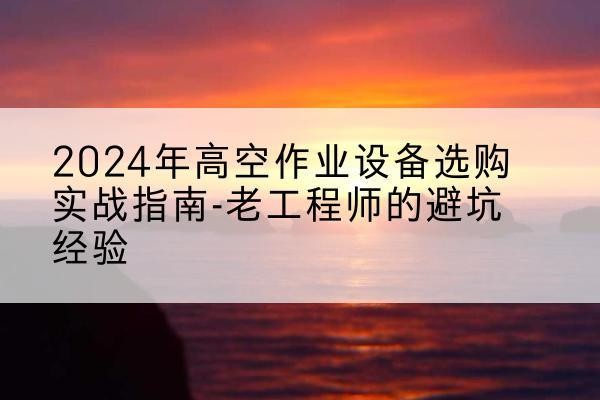 新洲高空作业升降机厂家推荐-2024年高空作业设备选购实战指南-老工程师的避坑经验