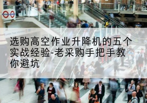 新洲高空作业升降机厂家-选购高空作业升降机的五个实战经验-老采购手把手教你避坑