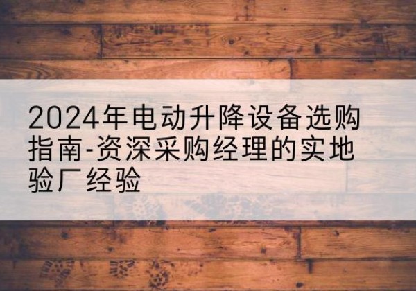 新洲电动剪叉升降平台厂家-2024年电动升降设备选购指南-资深采购经理的实地验厂经验