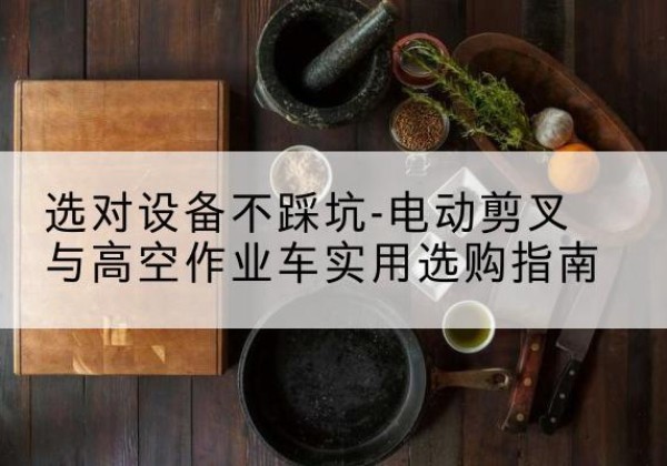 新洲电动剪叉升降平台怎么选-选对设备不踩坑-电动剪叉与高空作业车实用选购指南