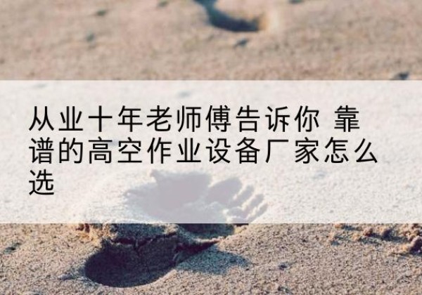 新洲高空作业升降机厂家推荐-从业十年老师傅告诉你 靠谱的高空作业设备厂家怎么选