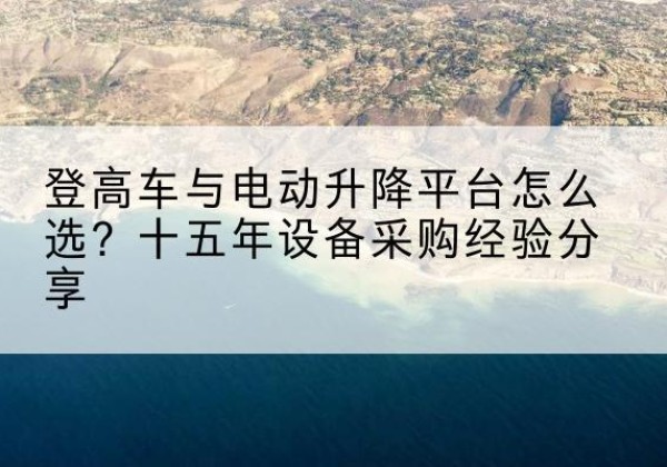 新洲登高车厂家厂家-登高车与电动升降平台怎么选？十五年设备采购经验分享