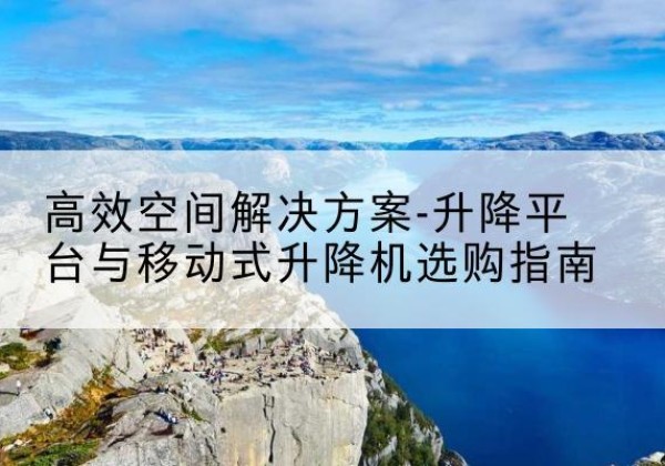 新洲升降平台厂家-*空间解决方案-升降平台与移动式升降机选购指南