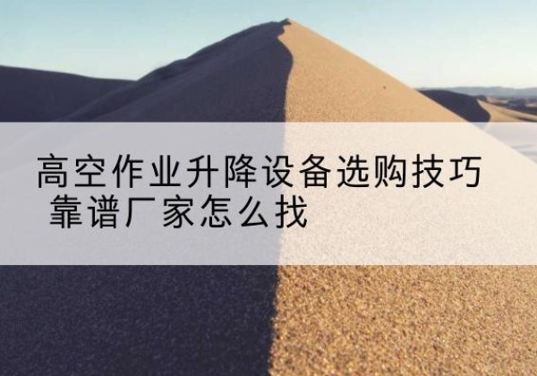 新洲电动升降平台厂家推荐-高空作业升降设备选购技巧 靠谱厂家怎么找
