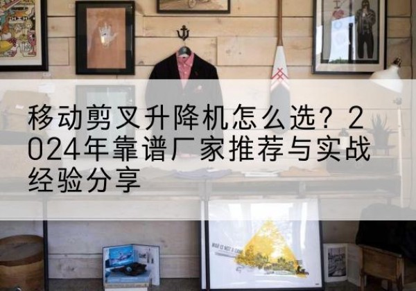 新洲升降平台厂家推荐-移动剪叉升降机怎么选？2024年靠谱厂家推荐与实战经验分享