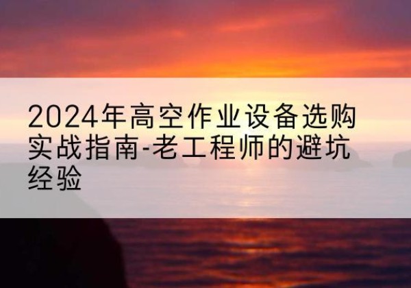 新洲高空作业升降机厂家推荐-2024年高空作业设备选购实战指南-老工程师的避坑经验
